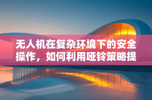 无人机在复杂环境下的安全操作，如何利用哑铃策略提升避障能力？