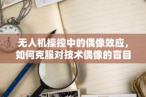 无人机操控中的偶像效应，如何克服对技术偶像的盲目崇拜？