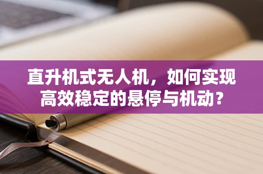 直升机式无人机，如何实现高效稳定的悬停与机动？
