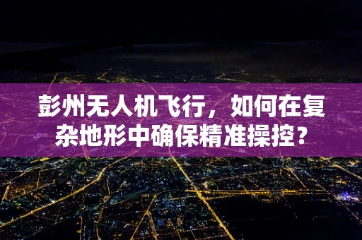 彭州无人机飞行，如何在复杂地形中确保精准操控？