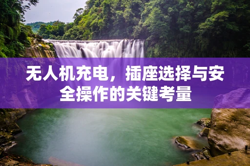 无人机充电，插座选择与安全操作的关键考量
