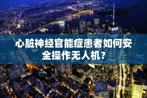 心脏神经官能症患者如何安全操作无人机？