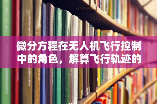 微分方程在无人机飞行控制中的角色，解算飞行轨迹的秘密