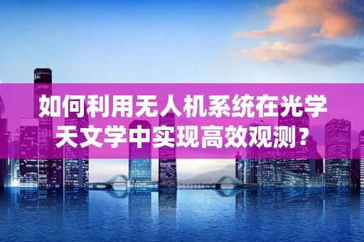 如何利用无人机系统在光学天文学中实现高效观测？