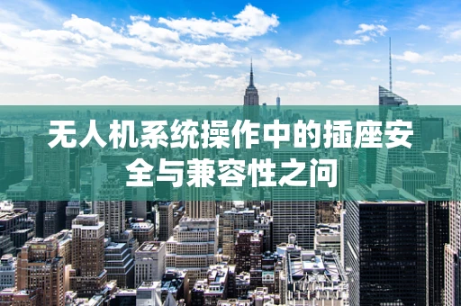 无人机系统操作中的插座安全与兼容性之问