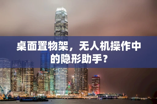 桌面置物架，无人机操作中的隐形助手？