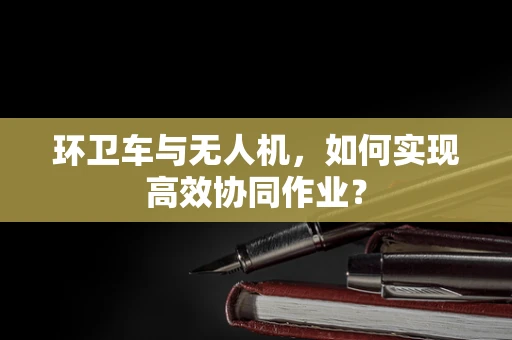 环卫车与无人机，如何实现高效协同作业？