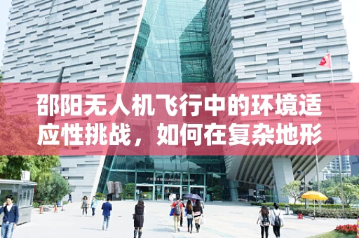 邵阳无人机飞行中的环境适应性挑战，如何在复杂地形中确保稳定操作？
