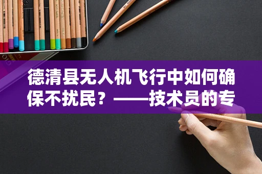 德清县无人机飞行中如何确保不扰民？——技术员的专业视角
