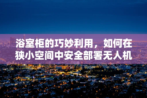 浴室柜的巧妙利用，如何在狭小空间中安全部署无人机？