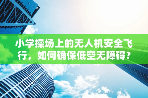 小学操场上的无人机安全飞行，如何确保低空无障碍？