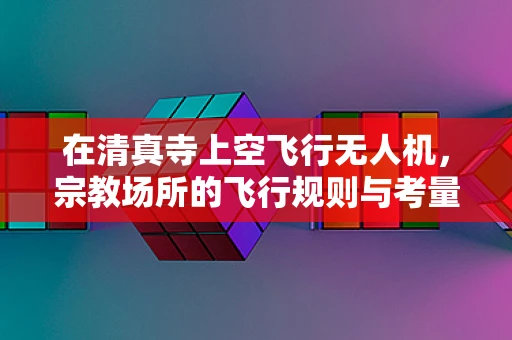 在清真寺上空飞行无人机，宗教场所的飞行规则与考量