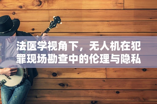 法医学视角下，无人机在犯罪现场勘查中的伦理与隐私边界