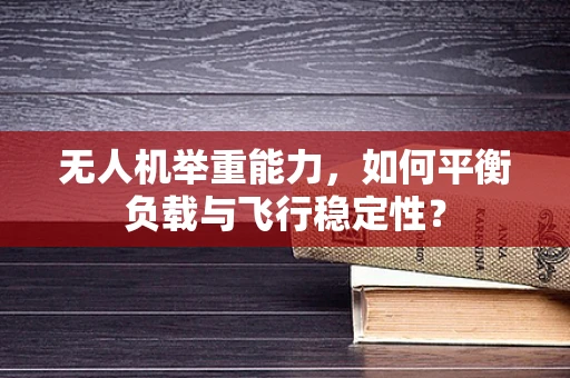 无人机举重能力，如何平衡负载与飞行稳定性？