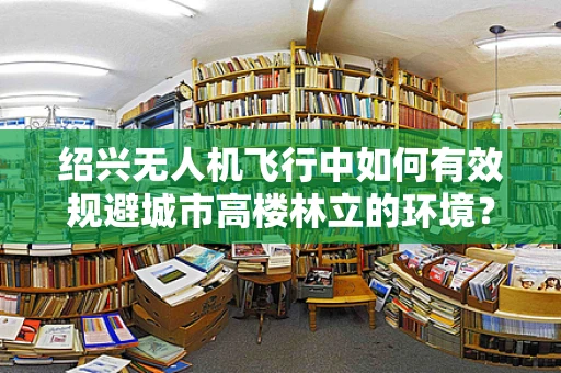 绍兴无人机飞行中如何有效规避城市高楼林立的环境？