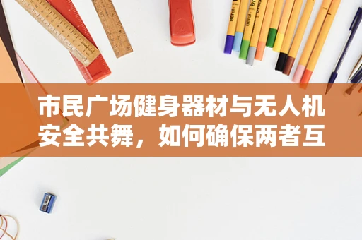 市民广场健身器材与无人机安全共舞，如何确保两者互不干扰？