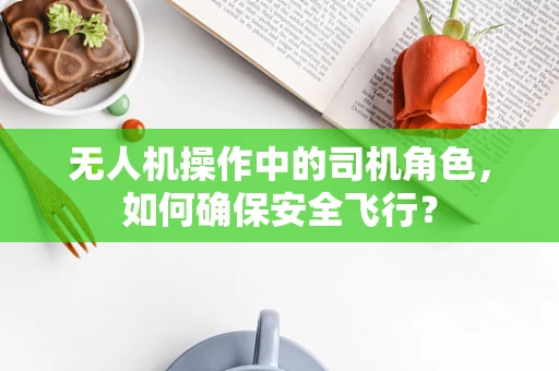 无人机操作中的司机角色，如何确保安全飞行？