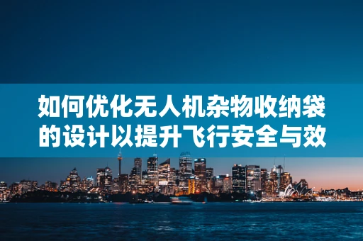 如何优化无人机杂物收纳袋的设计以提升飞行安全与效率？