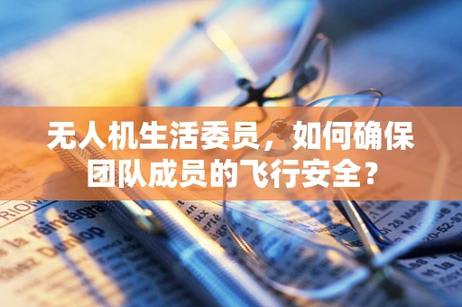无人机生活委员，如何确保团队成员的飞行安全？