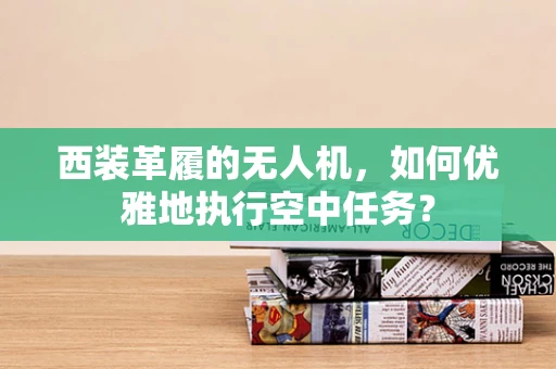 西装革履的无人机，如何优雅地执行空中任务？