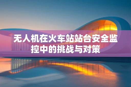 无人机在火车站站台安全监控中的挑战与对策
