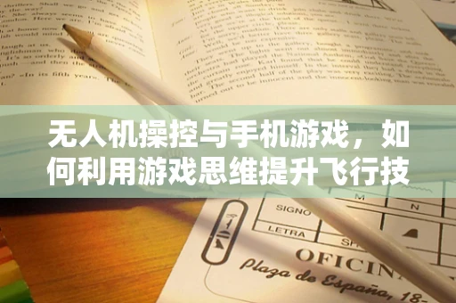 无人机操控与手机游戏，如何利用游戏思维提升飞行技能？