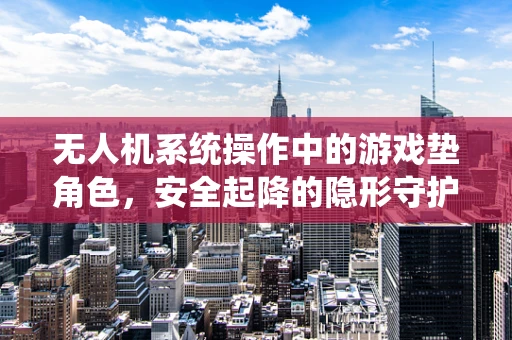 无人机系统操作中的游戏垫角色，安全起降的隐形守护者？