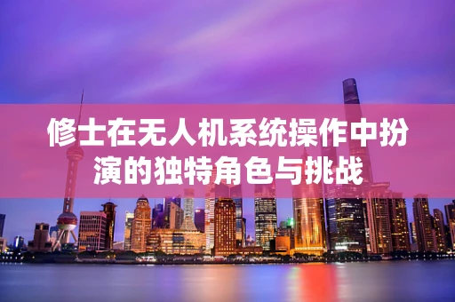 修士在无人机系统操作中扮演的独特角色与挑战