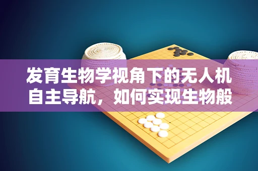 发育生物学视角下的无人机自主导航，如何实现生物般精准的飞行决策？