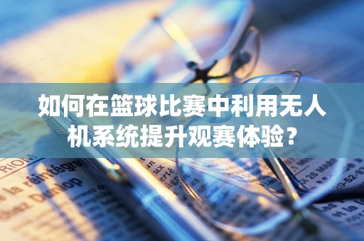 如何在篮球比赛中利用无人机系统提升观赛体验？