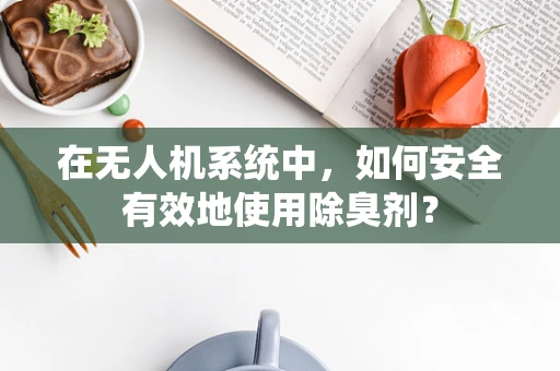 在无人机系统中，如何安全有效地使用除臭剂？
