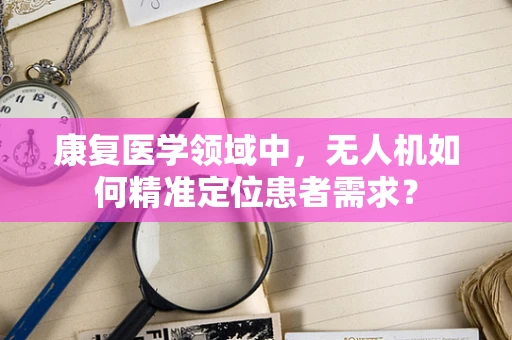 康复医学领域中，无人机如何精准定位患者需求？