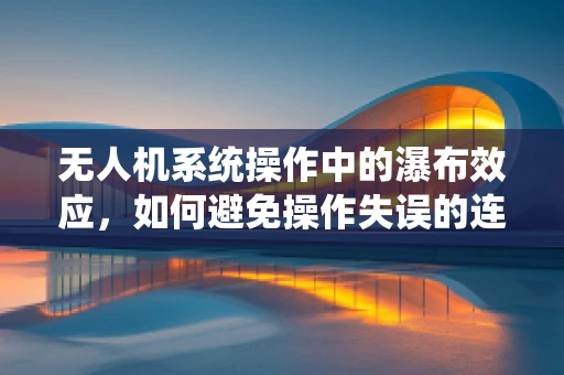 无人机系统操作中的瀑布效应，如何避免操作失误的连锁反应？