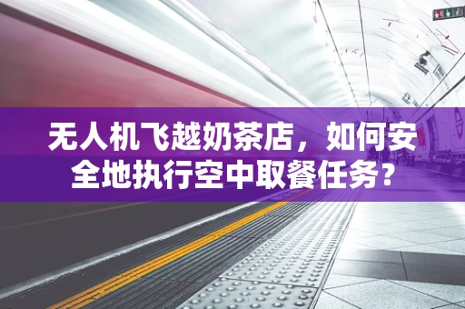 无人机飞越奶茶店，如何安全地执行空中取餐任务？