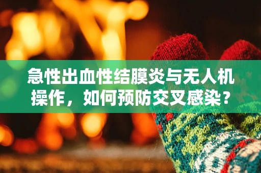 急性出血性结膜炎与无人机操作，如何预防交叉感染？