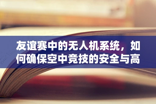 友谊赛中的无人机系统，如何确保空中竞技的安全与高效？