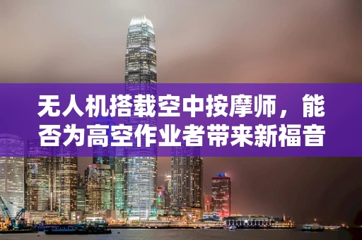 无人机搭载空中按摩师，能否为高空作业者带来新福音？