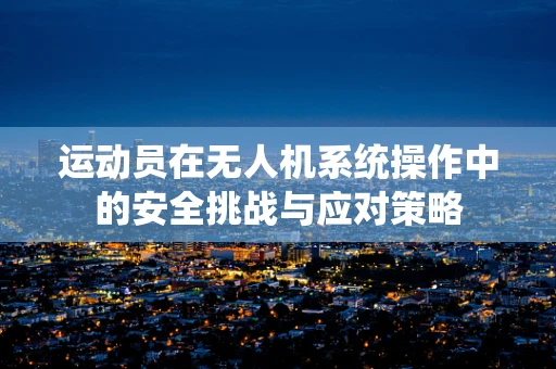 运动员在无人机系统操作中的安全挑战与应对策略