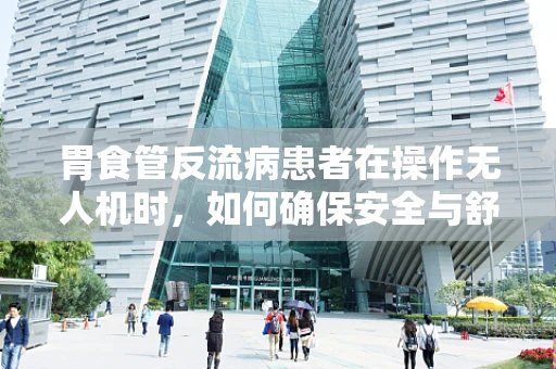胃食管反流病患者在操作无人机时，如何确保安全与舒适？
