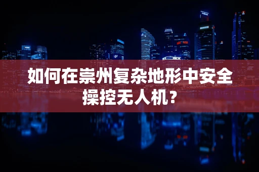 如何在崇州复杂地形中安全操控无人机？
