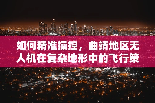 如何精准操控，曲靖地区无人机在复杂地形中的飞行策略？