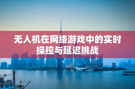 无人机在网络游戏中的实时操控与延迟挑战