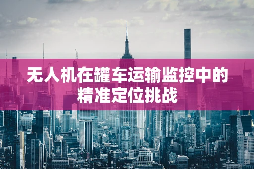 无人机在罐车运输监控中的精准定位挑战