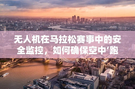无人机在马拉松赛事中的安全监控，如何确保空中‘跑者’的合规与安全？
