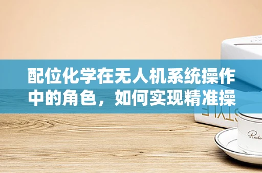 配位化学在无人机系统操作中的角色，如何实现精准操控？