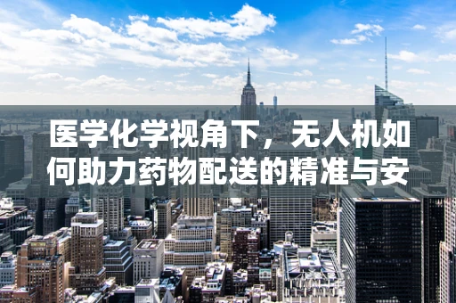 医学化学视角下，无人机如何助力药物配送的精准与安全？