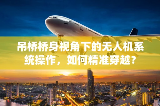 吊桥桥身视角下的无人机系统操作，如何精准穿越？