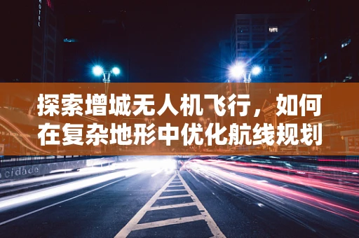 探索增城无人机飞行，如何在复杂地形中优化航线规划？