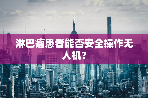 淋巴瘤患者能否安全操作无人机？