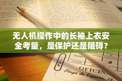 无人机操作中的长袖上衣安全考量，是保护还是阻碍？
